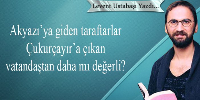 Akyazı’ya giden taraftarlar, Çukurçayır’a çıkan vatandaştan daha mı değerli?