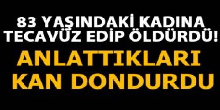 83 yaşındaki kadını tecavüz ettikten sonra öldürdü!