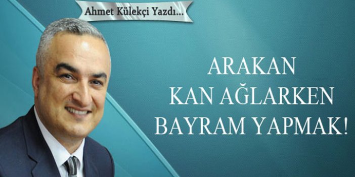 Arakan kan ağlarken bayram yapmak!