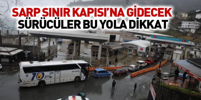 Sarp Sınır Kapısı'na gidecek sürücüler dikkat!