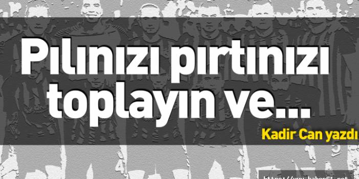 Pılınızı pırtınızı toplayın ve defolun gidin!