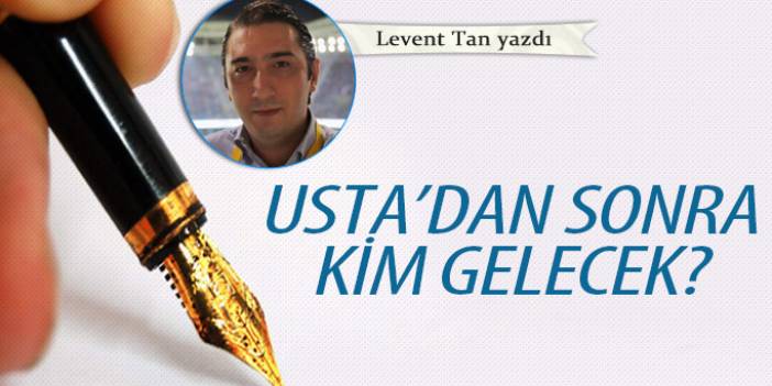 Usta'dan sonra kim gelecek?