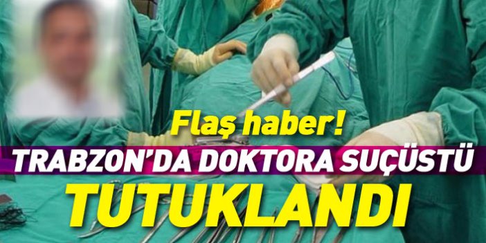 Trabzon’da bıçak parası alan doktor tutuklandı!