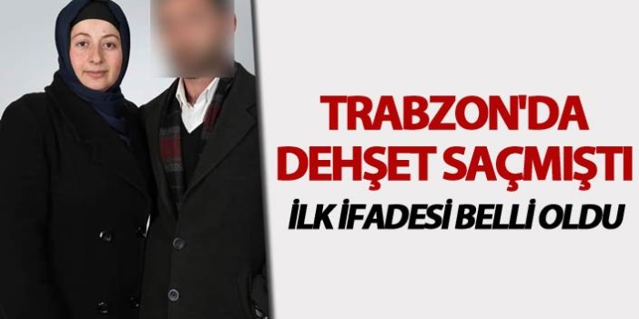 Trabzon'da dehşet saçan kişinin ilk ifadesi belli oldu