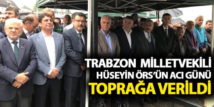 Milletvekili Hüseyin Örs'ün acı günü - Toprağa verildi