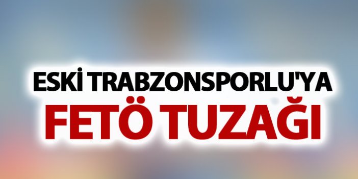 Eski Trabzonsporlu'ya FETÖ tuzağı