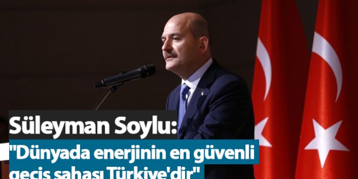 Soylu: "Dünyada enerjinin en güvenli geçiş sahası Türkiye'dir"