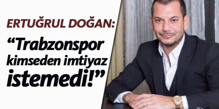 Ertuğrul Doğan: "Trabzonspor kimseden imtiyaz istemedi"