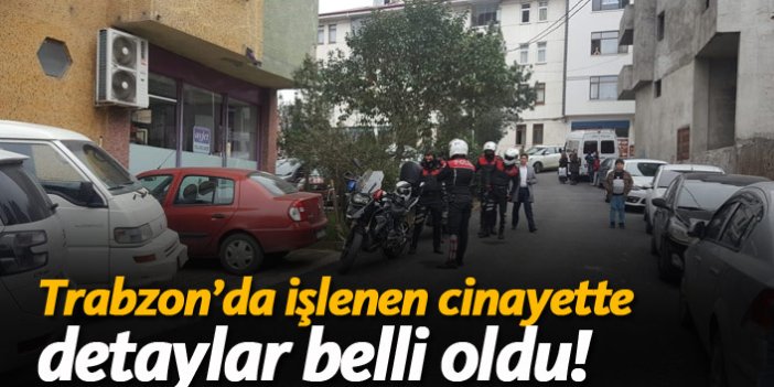 Trabzon'da işlenen cinayette detaylar belli oldu!