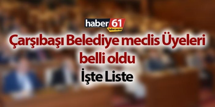 Çarşıbaşı Belediye Meclis Üyeleri Listesi belli oldu