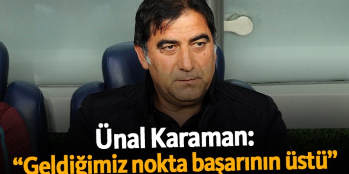 Ünal Karaman: "Geldiğimiz nokta başarının üstü"