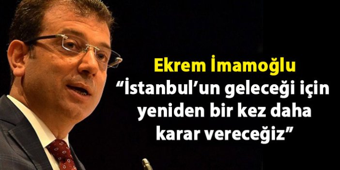 Ekrem İmamoğlu: İstanbul’un geleceği için hep birlikte yeniden bir kez daha karar vereceğiz'