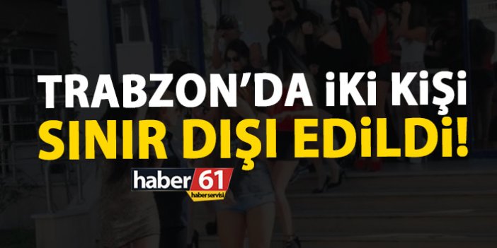 Trabzon’da iki kişi sınır dışı edildi