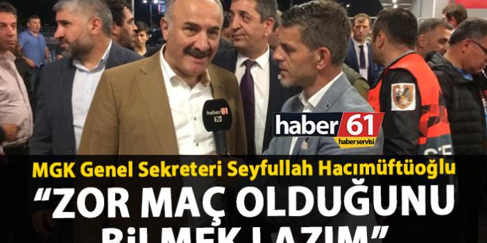 MGK Genel Sekreteri Seyfullah Hacımüftüoğlu “Zor maç olduğunu bilmek lazım”