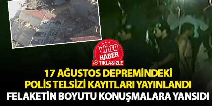 17 Ağustos depremindeki polis telsizi konuşmaları yayınlandı