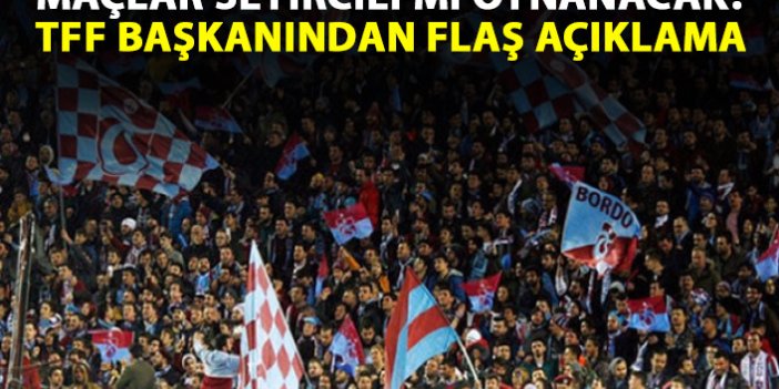 Maçlar seyircili mi oynanacak? TFF başkanından flaş açıklama