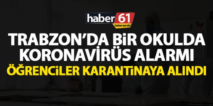 Trabzon’da bir okulda koronavirüs alarmı! Pansiyonda öğrenciler karantinaya alındı