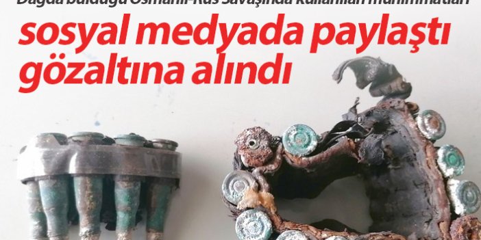 Dağda bulduğu Osmanlı-Rus Savaşında kullanılan mühimmatı paylaştı gözaltına alındı