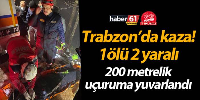 Trabzon’da kaza 1ölü 2 yaralı! 200 metrelik uçuruma yuvarlandı