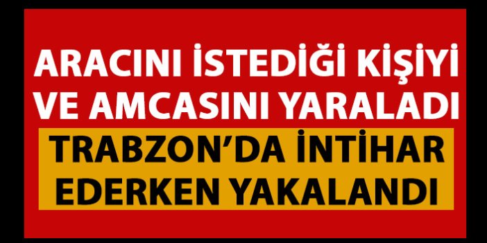 İlginç olay! Aracını istediği kişiyi yaraladı Trabzon'da intihar ederken yakalandı