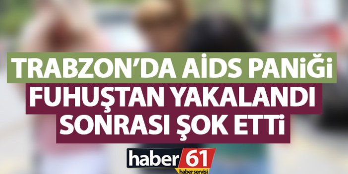 Trabzon’da AİDS paniği! Fuhuştan yakalandı hastane test sonuçları şok etti