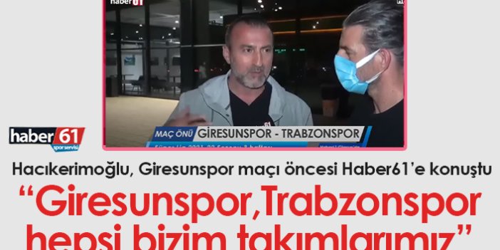 Hacıkerimoğlu: Giresunspor Trabzonspor hepsi bizim takımlarımız