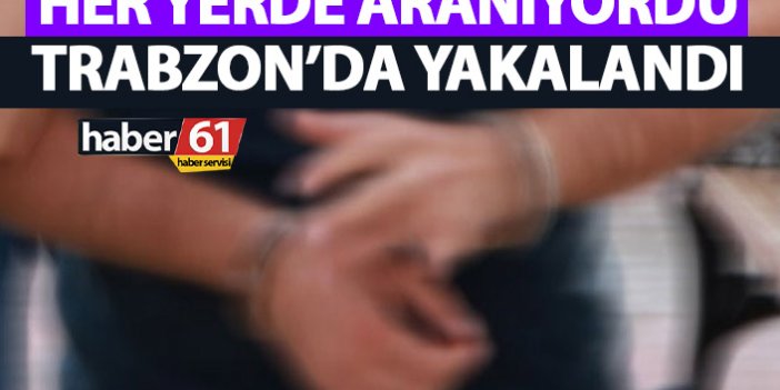 Her yerde aranıyordu Trabzon’da yakalandı