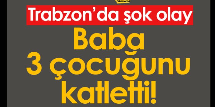 Trabzon'da şok! Baba çocuklarını öldürdü