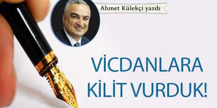 Ahmet Külekçi yazdı..."Vicdanlara kilit vurduk!"