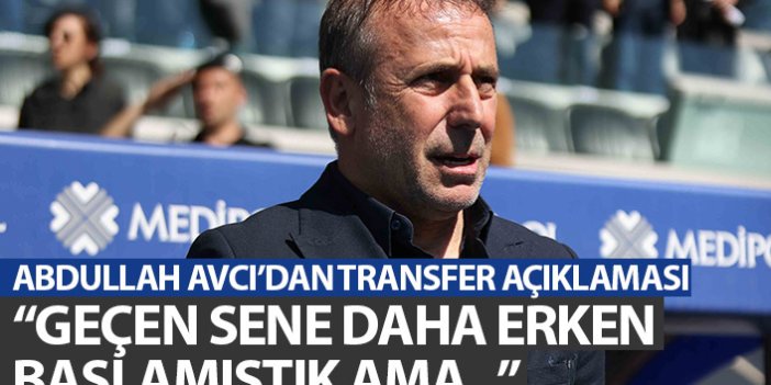 Abdullah Avcı'dan transfer açıklaması: Geçen yıl daha erken başlamıştık ama...