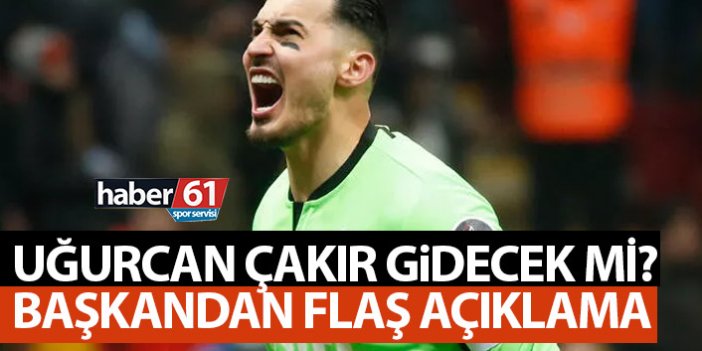 "Uğurcan Çakır gidecek mi?" Başkandan açıklama geldi