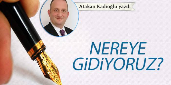 Atakan Kadıoğlu Yazdı "Nereye gidiyoruz?"