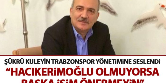 Şükrü Kuleyin: Hacıkerimoğlu olmuyorsa kimseyi önermeyin