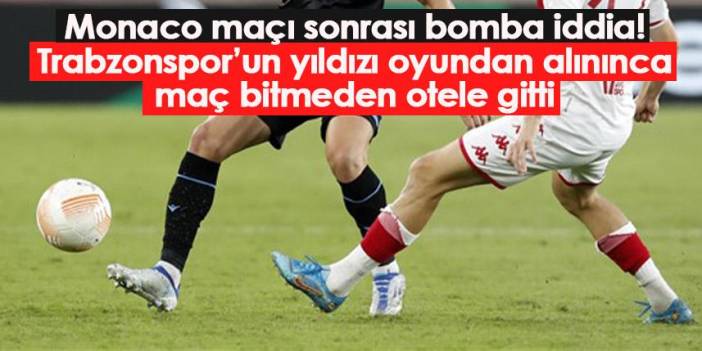 Monaco maçı sonrası bomba iddia! Trabzonspor’un yıldızı oyundan alınınca maç bitmeden otele gitti