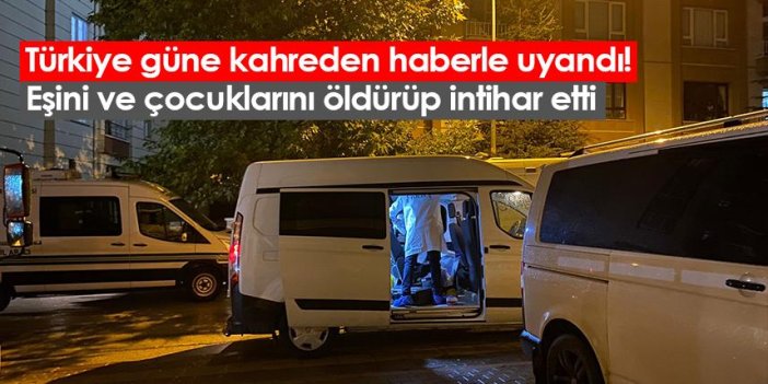 Türkiye güne kahreden haberle uyandı! Eşi ve çocuklarını öldürüp...