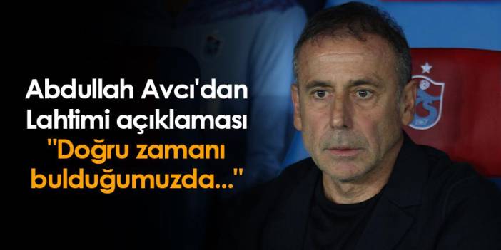 Trabzonspor'da Avcı'dan Lahtimi açıklaması "Doğru zamanı bulduğumuzda..."