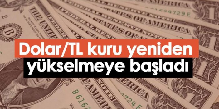 Dolar/TL kuru yeniden yükselmeye başladı