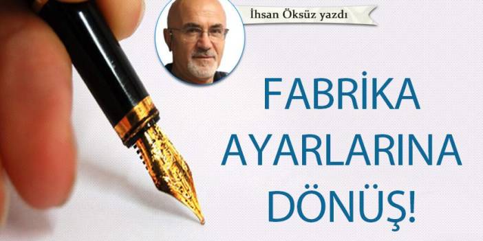 İhsan Öksüz Yazdı "Fabrika ayarlarına dönüş!"