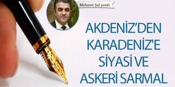 Mehmet Şal Yazdı "Akdeniz’den Karadeniz'e siyasi ve askeri sarmal"