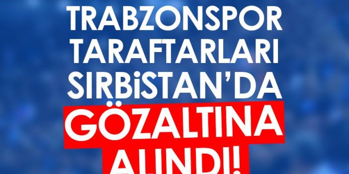 Trabzonspor taraftarları Sırbistan'da gözaltına alındı!