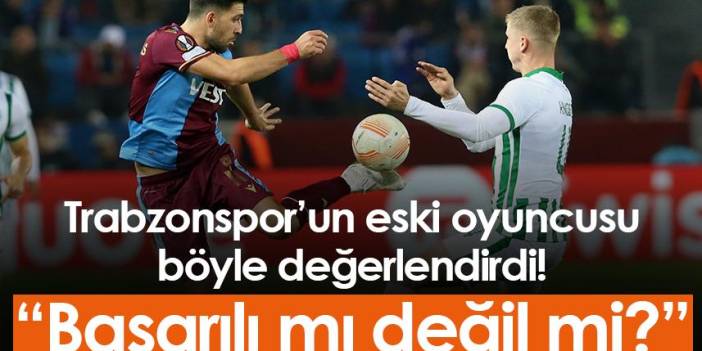 Trabzonspor’un eski oyuncusu böyle değerlendirdi! “Başarılı mı değil mi?”