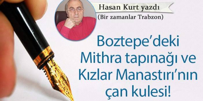 Hasan Kurt Yazdı "Boztepe’deki Mithra tapınağı ve Kızlar Manastırı’nın çan kulesi!"