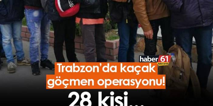 Trabzon’da kaçak göçmen operasyonu! 28 kişi...