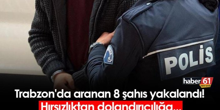 Trabzon'da aranan 8 şahıs yakalandı! Hırsızlıktan dolandırıcılığa...