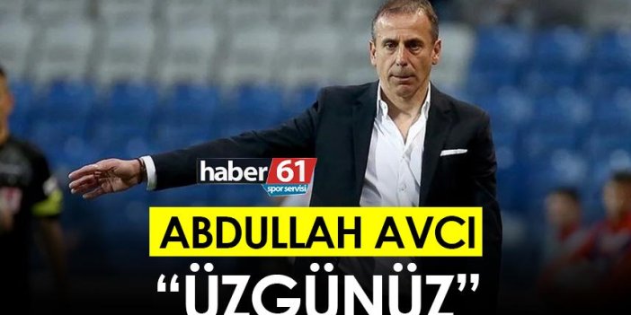 Abdullah Avcı "Üzgünüz"