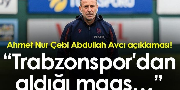 Ahmet Nur Çebi Abdullah Avcı açıklaması! “Trabzonspor'dan aldığı maaş…”