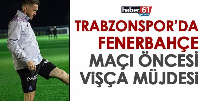 Trabzonspor'da Fenerbahçe maçı öncesinde sevindiren Vişça gelişmesi! 