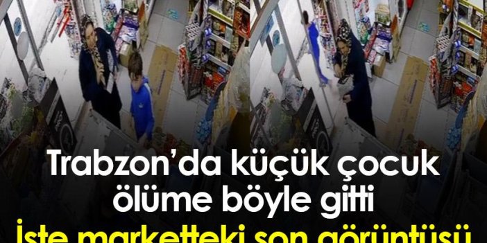 Trabzon’da küçük çocuk ölüme böyle gitti! İşte marketteki son görüntüsü