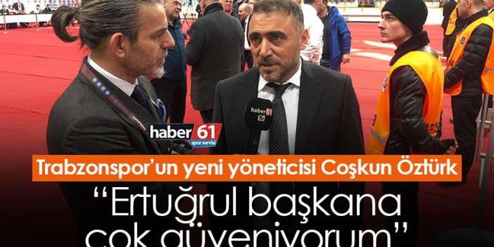 Trabzonspor’un yeni yöneticisi Coşkun Öztürk “Ertuğrul başkana çok güveniyorum”