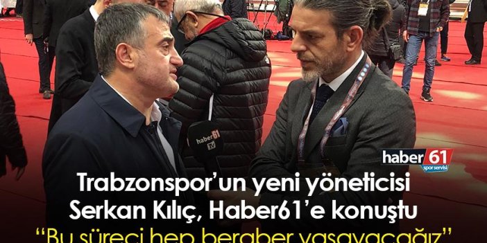 Trabzonspor’un yeni yöneticisi Serkan Kılıç, Haber61’e konuştu: Bu süreci hep beraber yaşayacağız